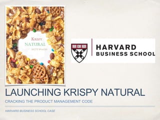 HARVARD BUSINESS SCHOOL CASE
LAUNCHING KRISPY NATURAL
CRACKING THE PRODUCT MANAGEMENT CODE
 