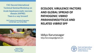 ECOLOGY, VIRULENCE FACTORS
AND GLOBAL SPREAD OF
PATHOGENIC VIBRIO
PARAHAEMOLYTICUS AND
RELATED VIBRIO SPP
Iddya Karunasagar
Iddya.Karunasagar@gmail.com
 