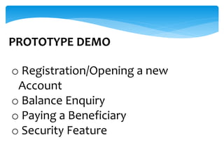 PROTOTYPE DEMO
o Registration/Opening a new
Account
o Balance Enquiry
o Paying a Beneficiary
o Security Feature
 