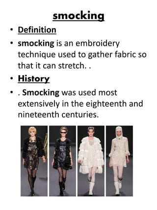 smocking
• Definition
• smocking is an embroidery
technique used to gather fabric so
that it can stretch. .
• History
• . Smocking was used most
extensively in the eighteenth and
nineteenth centuries.
 