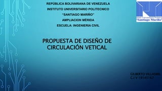 REPÚBLICA BOLIVARIANA DE VENEZUELA
INSTITUTO UNIVERSITARIO POLITECNICO
“SANTIAGO MARIÑO”
AMPLIACION MÉRIDA
ESCUELA: INGENIERIA CIVIL
PROPUESTA DE DISEÑO DE
CIRCULACIÓN VETICAL
GILBERTO VILLASMIL
C.I V 19145167
 