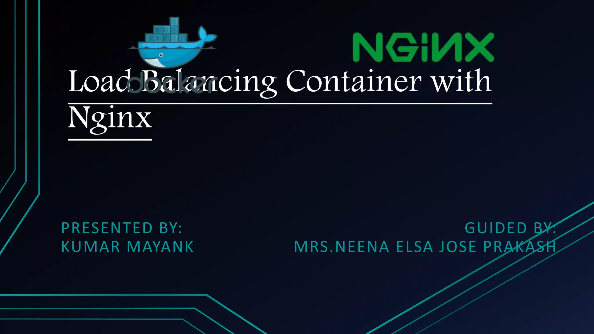 Load Balancing Container with Nginx PRESENTED BY: KUMAR MAYANK GUIDED BY: MRS.NEENA ELSA JOSE PRAKASH 