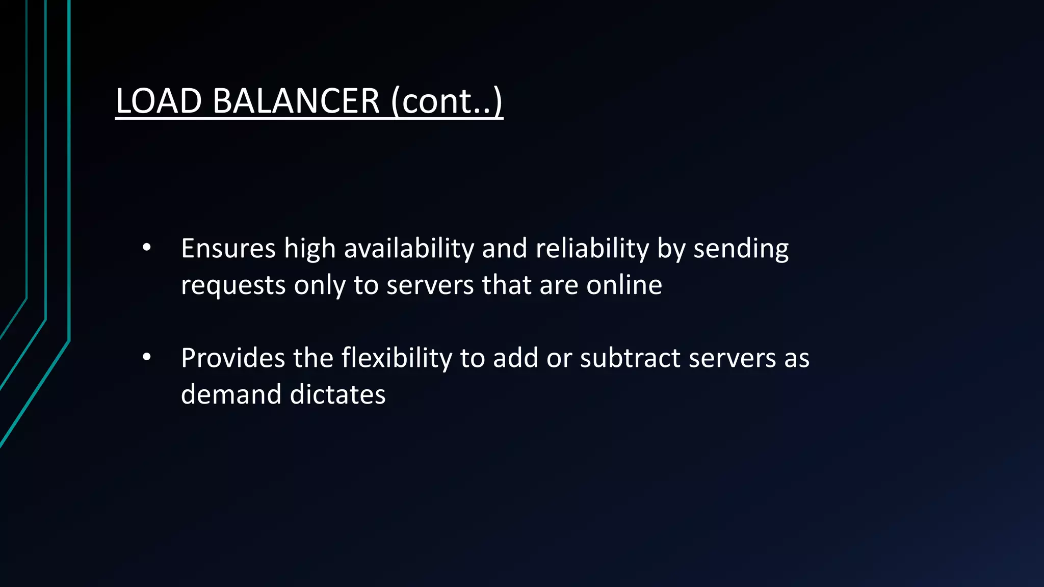 LOAD BALANCER (cont..) • Ensures high availability and reliability by sending requests only to servers that are online • Provides the flexibility to add or subtract servers as demand dictates 