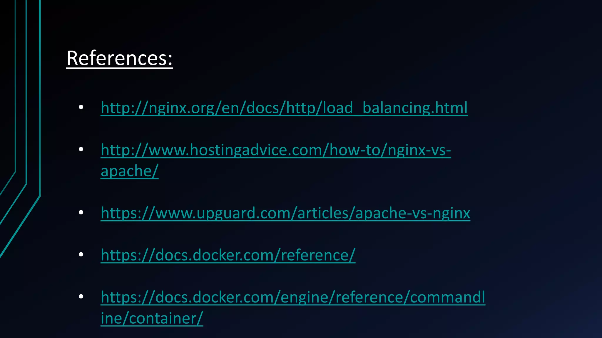 References: • http://nginx.org/en/docs/http/load_balancing.html • http://www.hostingadvice.com/how-to/nginx-vs- apache/ • https://www.upguard.com/articles/apache-vs-nginx • https://docs.docker.com/reference/ • https://docs.docker.com/engine/reference/commandl ine/container/ 
