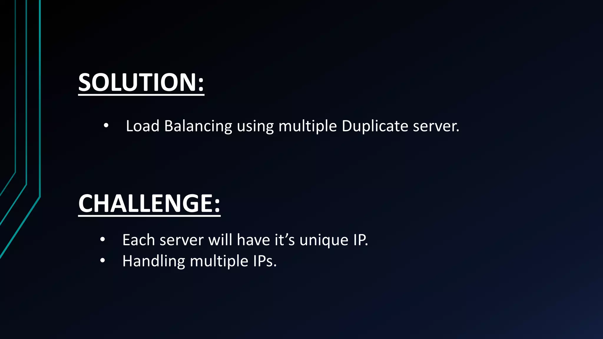 SOLUTION: • Load Balancing using multiple Duplicate server. CHALLENGE: • Each server will have it’s unique IP. • Handling multiple IPs. 