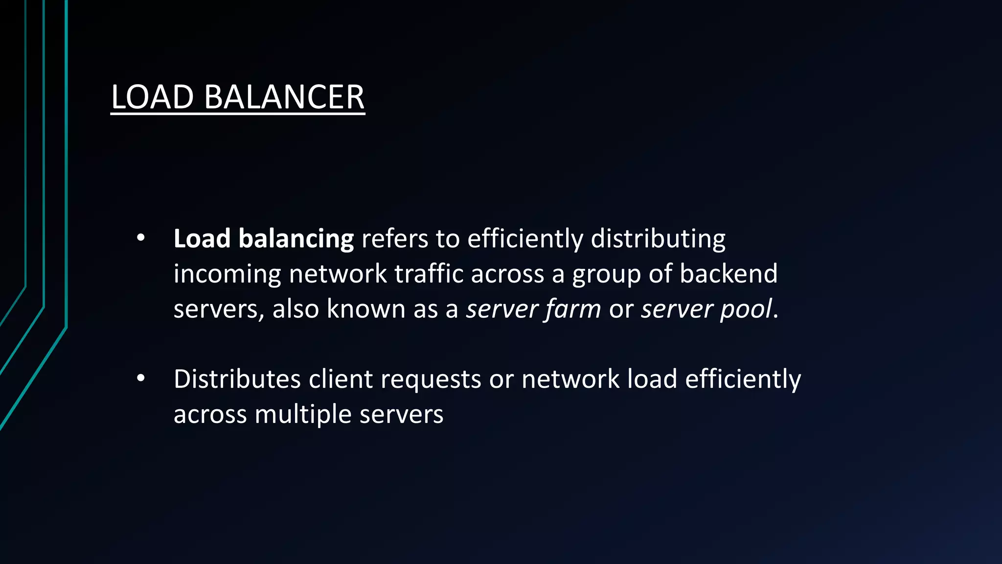 LOAD BALANCER • Load balancing refers to efficiently distributing incoming network traffic across a group of backend servers, also known as a server farm or server pool. • Distributes client requests or network load efficiently across multiple servers 