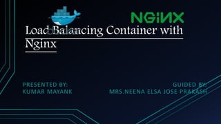 Load Balancing Container with
Nginx
PRESENTED BY:
KUMAR MAYANK
GUIDED BY:
MRS.NEENA ELSA JOSE PRAKASH
 