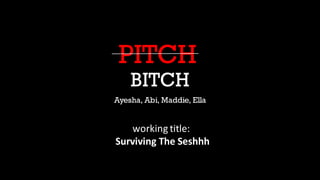 PITCH
BITCH
Ayesha, Abi, Maddie, Ella
working title:
Surviving The Seshhh
 