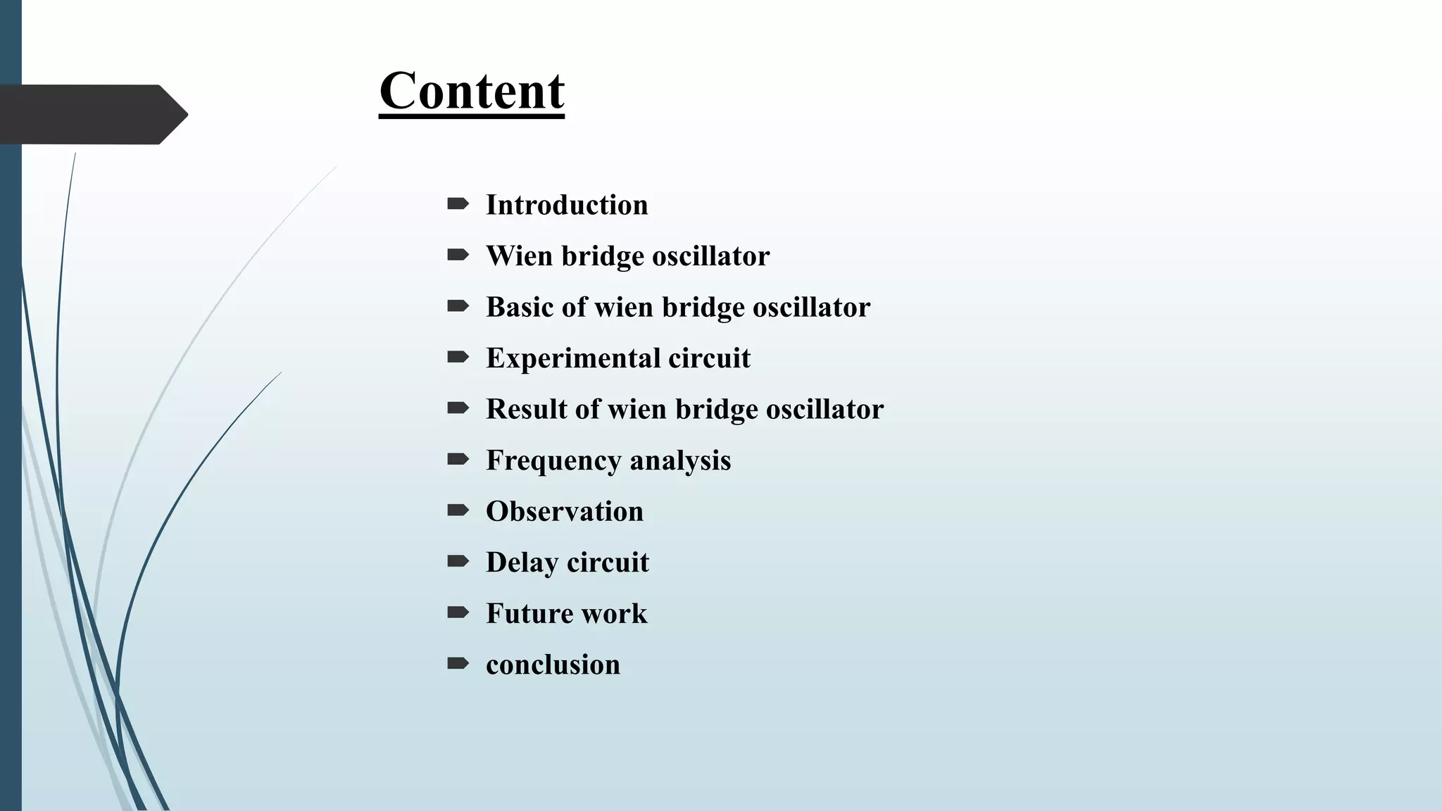 Content
 Introduction
 Wien bridge oscillator
 Basic of wien bridge oscillator
 Experimental circuit
 Result of wien bridge oscillator
 Frequency analysis
 Observation
 Delay circuit
 Future work
 conclusion
 
