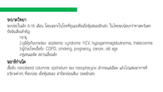 ระบาดวิทยา
พบบ่อยในเด็ก 6-18 เดือน โดยเฉพาะในโรคที่รุนแรงคือเยื่อหุ้มสมองอักเสบ ในไทยพบน้อยกว่าทางตะวันตก
ปัจจัยเสี่ยงสาคัญ
1.อายุ
2.ภูมิคุ้มกันบกพร่อง: aspleenic syndrome. HIV, hypogammaglobulinemia, thalassemia
3.ผู้ป่วยโรคเรื้อรัง: COPD, smoking, pregnancy, cancer, old age
4.ชุมชนแออัด สถานเลี้ยงเด็ก
พยาธิกาเนิด
เชื้อจับ nonciliated columnar epithelium ของ nasopharynx เข้ากระแสเลือด แล้วไปแสดงอาการที่
อวัยวะต่างๆ ที่พบบ่อย เยื่อหุ้มสมอง ฝาปิดกล่องเสียง ปอดอักเสบ
 