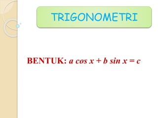 BENTUK: a cos x + b sin x = c
TRIGONOMETRI
 