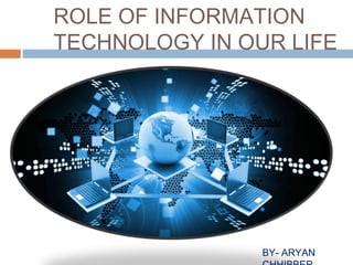 ROLE OF INFORMATION
TECHNOLOGY IN OUR LIFE
BY- ARYAN
 