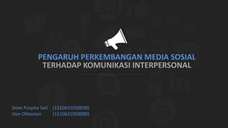 PENGARUH PERKEMBANGAN MEDIA SOSIAL
TERHADAP KOMUNIKASI INTERPERSONAL
Dewi Puspita Sari (1510631050028)
Oon Oktaviani (1510631050090)
 