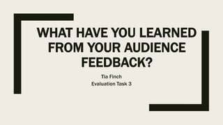WHAT HAVE YOU LEARNED
FROM YOUR AUDIENCE
FEEDBACK?
Tia Finch
Evaluation Task 3
 
