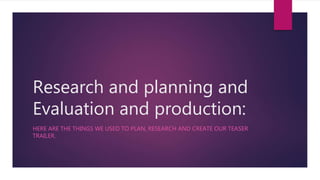 Research and planning and
Evaluation and production:
HERE ARE THE THINGS WE USED TO PLAN, RESEARCH AND CREATE OUR TEASER
TRAILER.
 