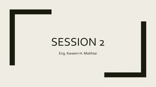 SESSION 2
Eng. Kareem H. Mokhtar
 