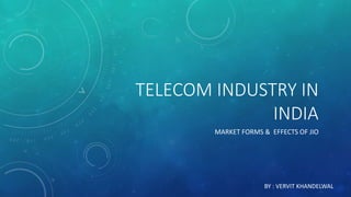 TELECOM INDUSTRY IN
INDIA
MARKET FORMS & EFFECTS OF JIO
BY : VERVIT KHANDELWAL
 