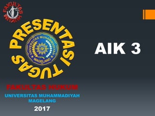 AIK 3
FAKULTAS HUKUM
UNIVERSITAS MUHAMMADIYAH
MAGELANG
2017
 