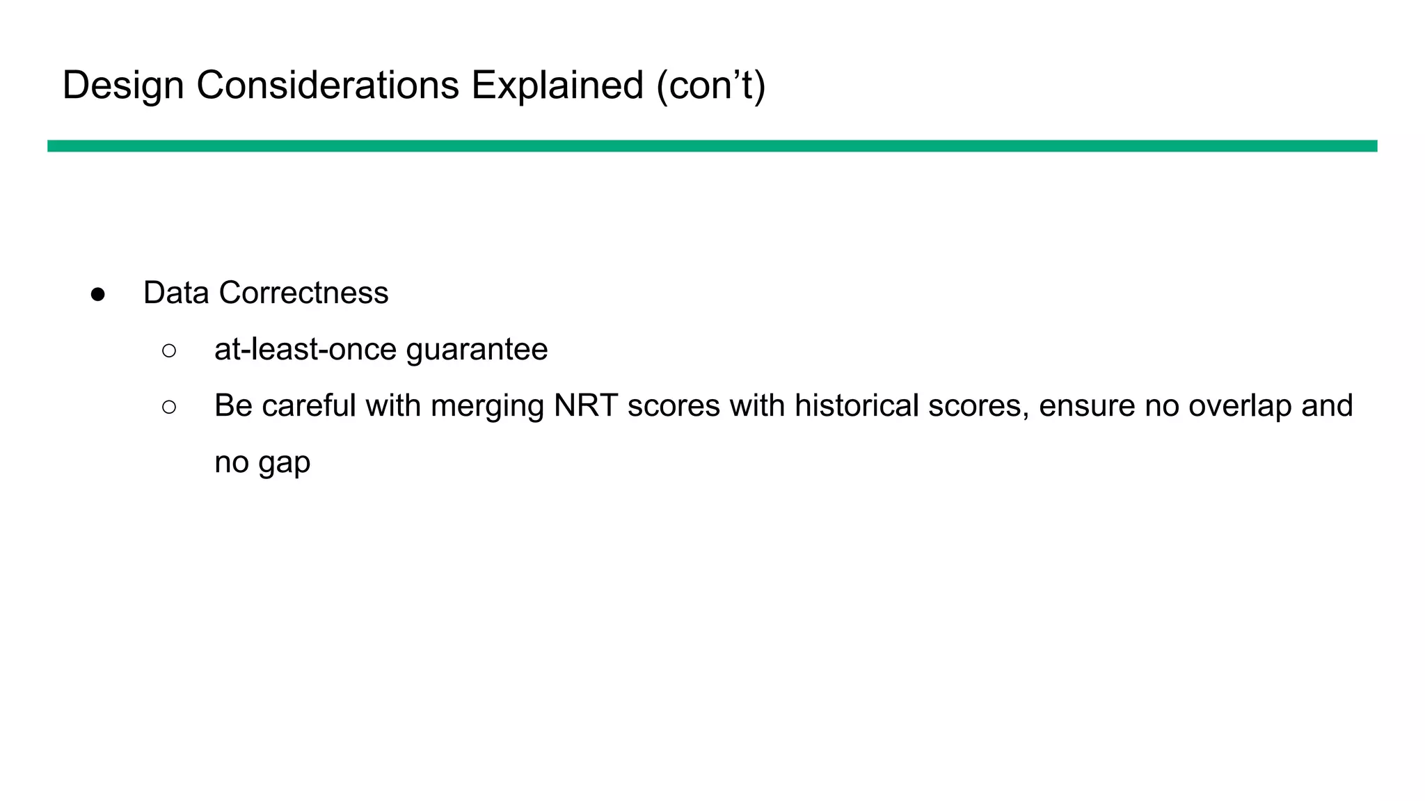 Design Considerations Explained (con’t)
● Data Correctness
○ at-least-once guarantee
○ Be careful with merging NRT scores with historical scores, ensure no overlap and
no gap
 