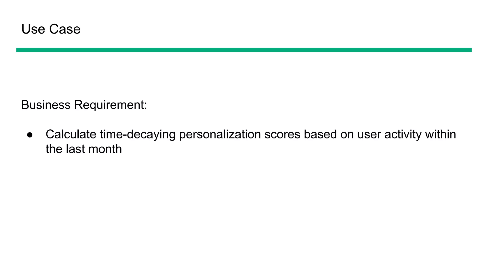 Use Case
Business Requirement:
● Calculate time-decaying personalization scores based on user activity within
the last month
 