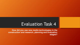 Evaluation Task 4
How did you use new media technologies in the
construction and research, planning and evaluation
stages?
 