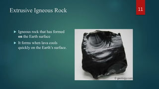 Extrusive Igneous Rock
 Igneous rock that has formed
on the Earth surface
 It forms when lava cools
quickly on the Earth’s surface.
11
 