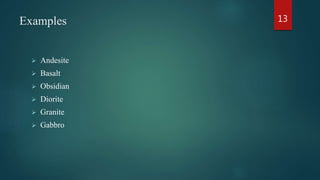 Examples
 Andesite
 Basalt
 Obsidian
 Diorite
 Granite
 Gabbro
13
 