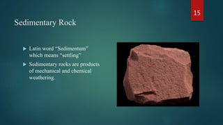 Sedimentary Rock
 Latin word “Sedimentum”
which means “settling”
 Sedimentary rocks are products
of mechanical and chemical
weathering.
15
 