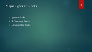 Major Types Of Rocks
 Igneous Rocks
 Sedimentary Rocks
 Metamorphic Rocks
6
 