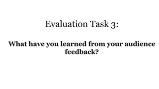 Evaluation Task 3:
What have you learned from your audience
feedback?
 