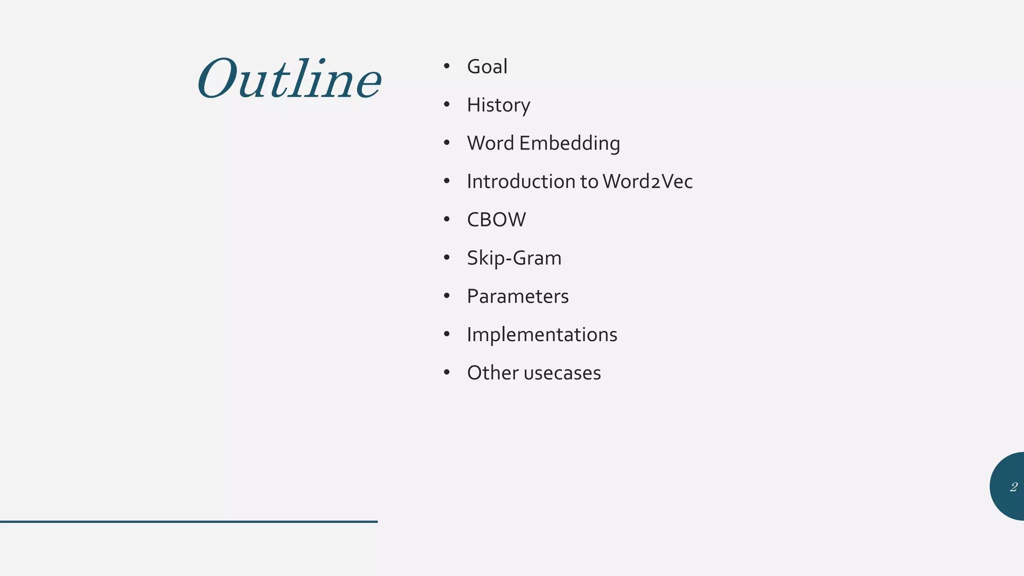 Outline • Goal
• History
• Word Embedding
• Introduction toWord2Vec
• CBOW
• Skip-Gram
• Parameters
• Implementations
• Other usecases
2
 