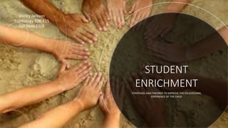 STUDENT
ENRICHMENT
STRATEGIES AND THEORIES TO IMPROVE THE EDUCATIONAL
EXPERIENCE OF THE CHILD
Shirley Jackson
Psychology SOE-115
Fall Term 2018
 