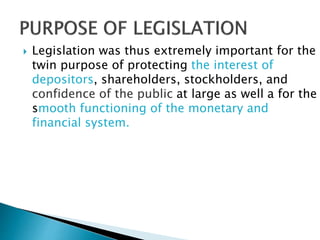  Legislation was thus extremely important for the
twin purpose of protecting the interest of
depositors, shareholders, stockholders, and
confidence of the public at large as well a for the
smooth functioning of the monetary and
financial system.
 