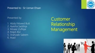 Presented to : Sir Usman Ehsan
Presented by
1. Abdul Moeed Butt
2. Ayesha Saddiqa
3. Moaaz Zulfiqar
4. Majid Alvi
5. Shahzaib Saleem
6. Asad
Customer
Relationship
Management
 