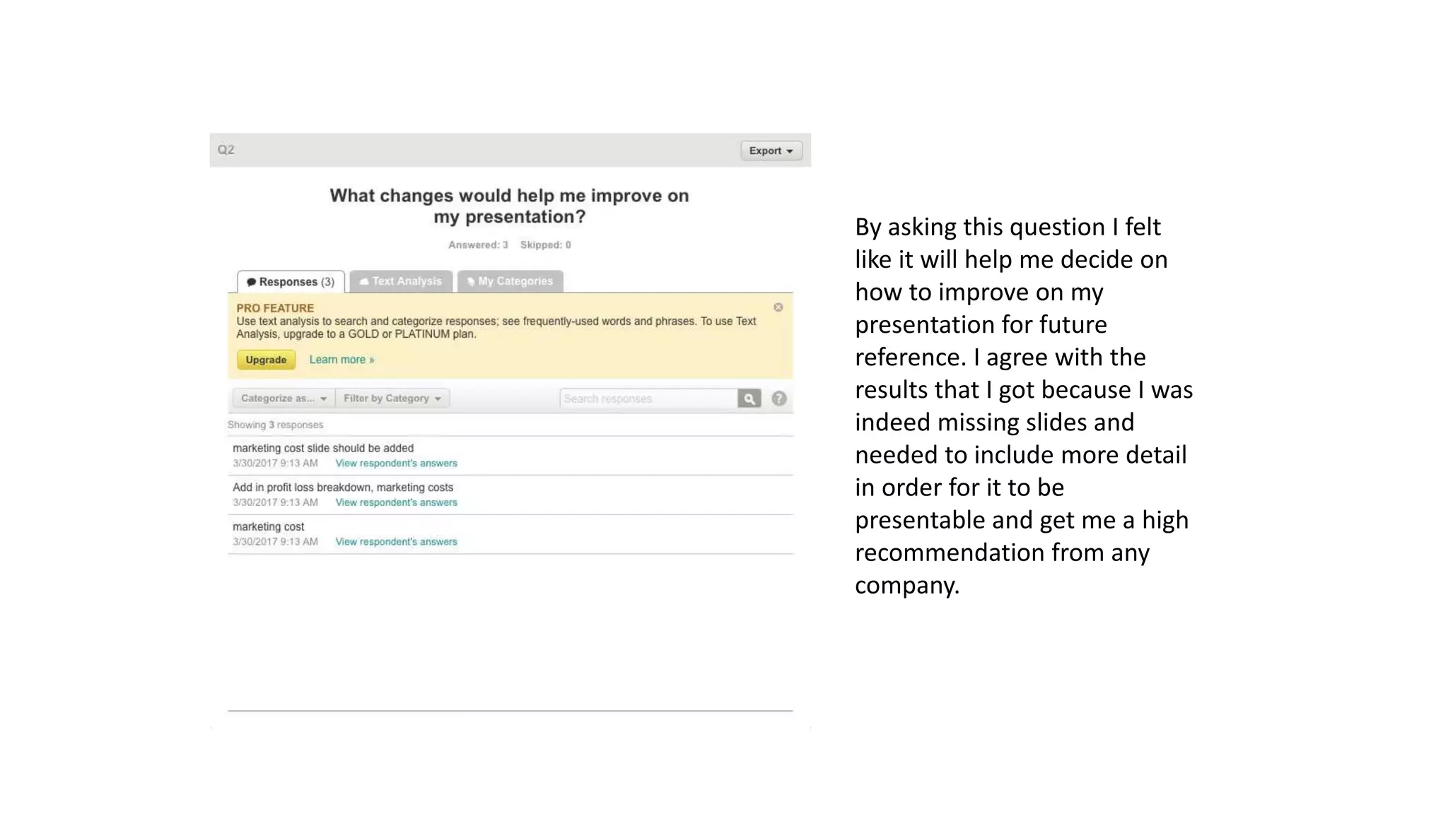 By asking this question I felt
like it will help me decide on
how to improve on my
presentation for future
reference. I agree with the
results that I got because I was
indeed missing slides and
needed to include more detail
in order for it to be
presentable and get me a high
recommendation from any
company.
 