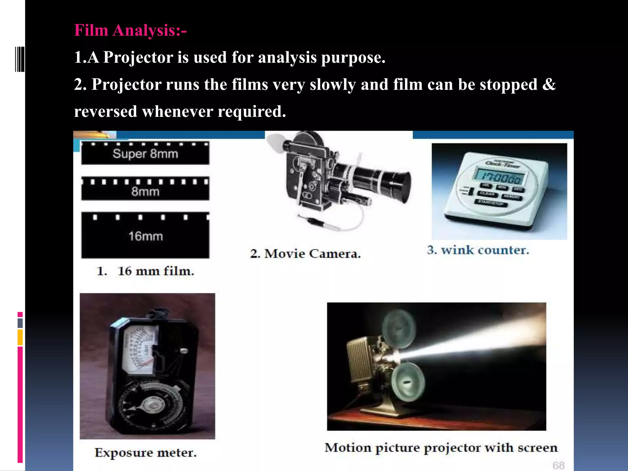 Film Analysis:-
1.A Projector is used for analysis purpose.
2. Projector runs the films very slowly and film can be stopped &
reversed whenever required.
 
