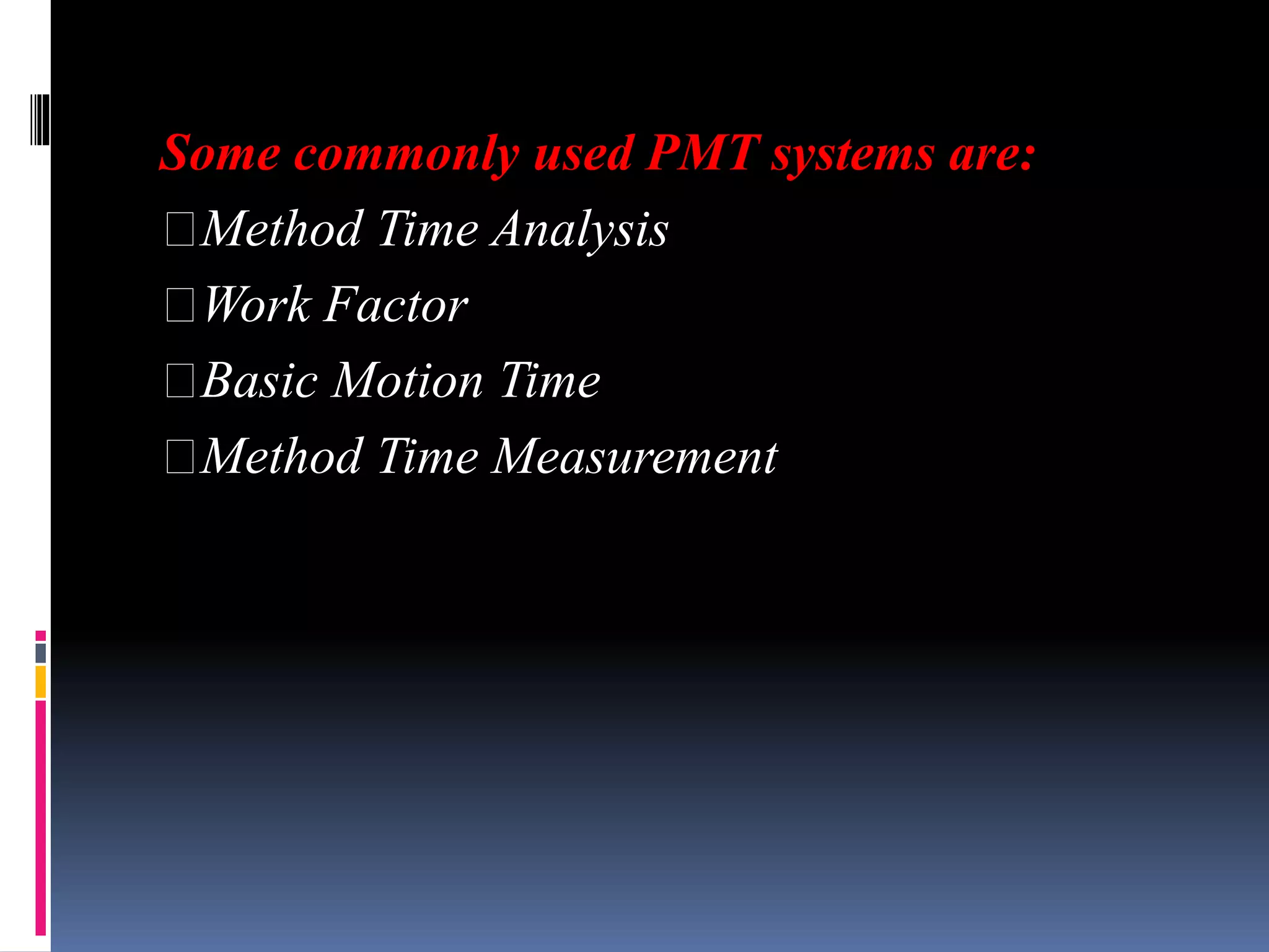 Some commonly used PMT systems are:
Method Time Analysis
Work Factor
Basic Motion Time
Method Time Measurement
 