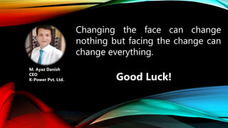 Changing the face can change
nothing but facing the change can
change everything.
Good Luck!
M. Ayaz Danish
CEO
K-Power Pvt. Ltd.
 