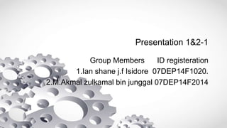 Presentation 1&2-1
Group Members ID registeration
1.Ian shane j.f Isidore 07DEP14F1020.
2.M.Akmal zulkamal bin junggal 07DEP14F2014
 