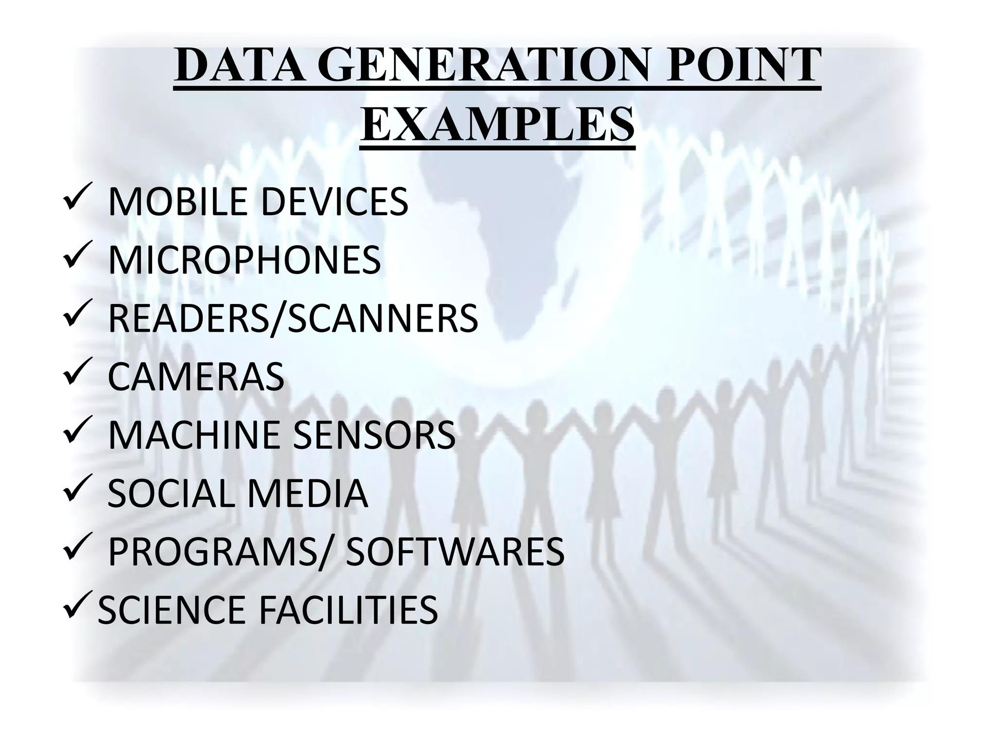 DATA GENERATION POINT
EXAMPLES
 MOBILE DEVICES
 MICROPHONES
 READERS/SCANNERS
 CAMERAS
 MACHINE SENSORS
 SOCIAL MEDIA
 PROGRAMS/ SOFTWARES
SCIENCE FACILITIES
 