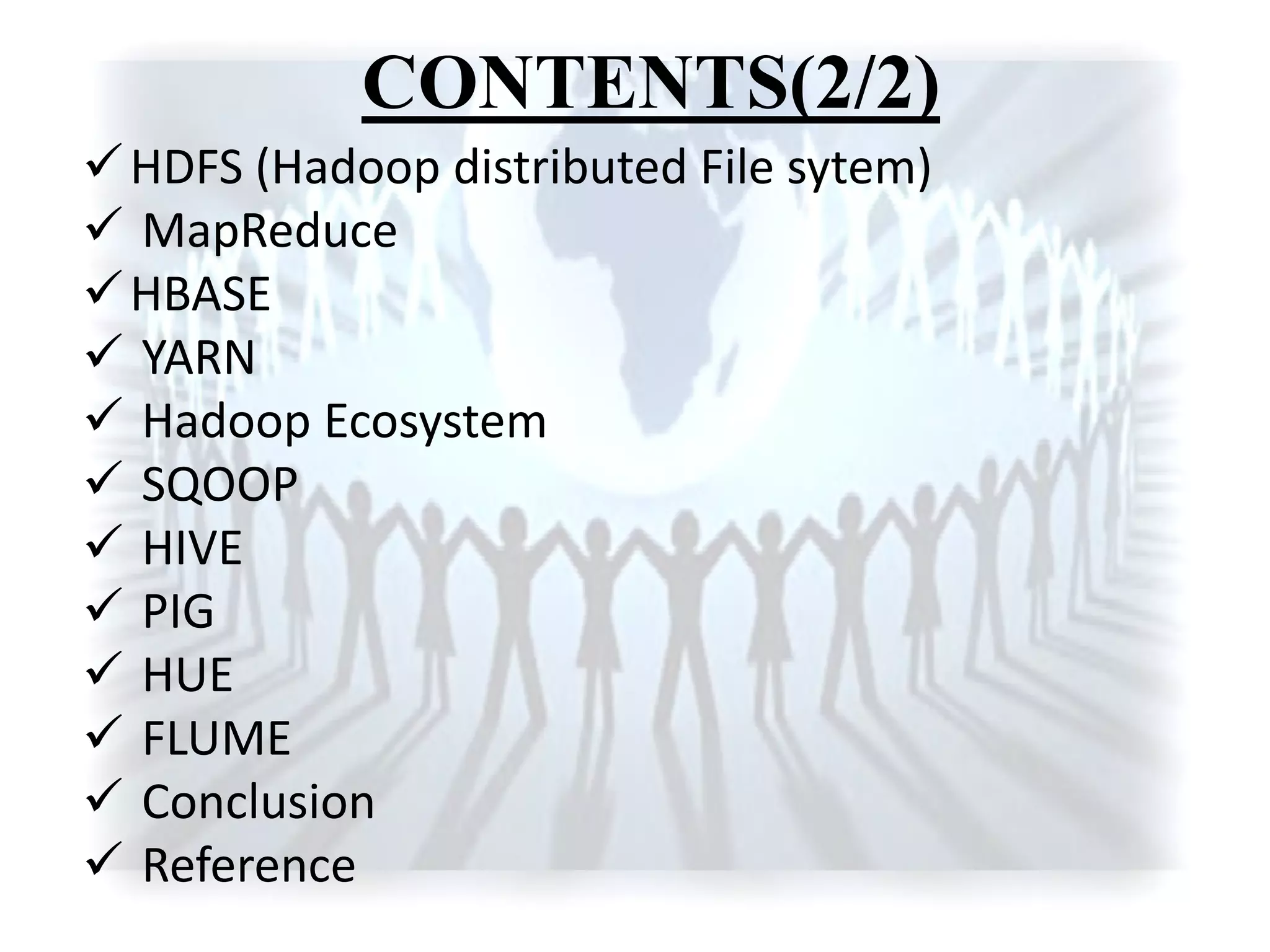 CONTENTS(2/2)
HDFS (Hadoop distributed File sytem)
 MapReduce
HBASE
 YARN
 Hadoop Ecosystem
 SQOOP
 HIVE
 PIG
 HUE
 FLUME
 Conclusion
 Reference
 