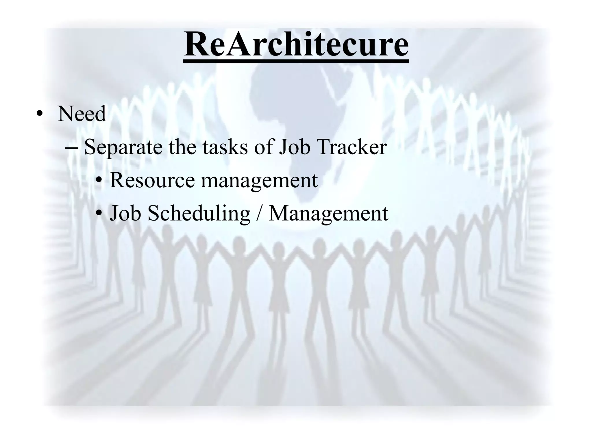 ReArchitecure
• Need
– Separate the tasks of Job Tracker
• Resource management
• Job Scheduling / Management
 