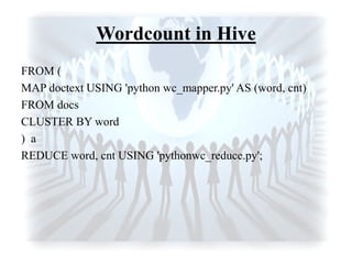 Wordcount in Hive
FROM (
MAP doctext USING 'python wc_mapper.py' AS (word, cnt)
FROM docs
CLUSTER BY word
) a
REDUCE word, cnt USING 'pythonwc_reduce.py';
 