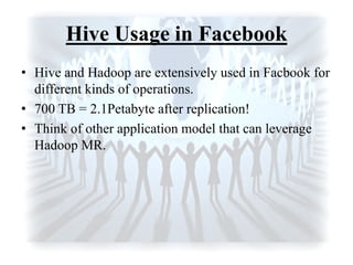 Hive Usage in Facebook
• Hive and Hadoop are extensively used in Facbook for
different kinds of operations.
• 700 TB = 2.1Petabyte after replication!
• Think of other application model that can leverage
Hadoop MR.
 