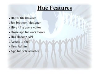 Hue Features
 HDFS file browser
 Job browser / designer
 Hive / Pig query editor
 Oozie app for work flows
 Has Hadoop API
 Access to shell
 User Admin
 App for Solr searches
 