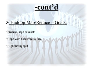 -cont’d
 Hadoop Map/Reduce – Goals:
• Process large data sets
• Cope with hardware failure
• High throughput
 
