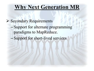 Why Next Generation MR
 Secondary Requirements
–Support for alternate programming
paradigms to MapReduce.
–Support for short-lived services
 