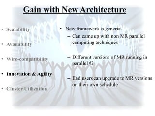 Gain with New Architecture
• New framework is generic.
– Can came up with non MR parallel
computing techniques
– Different versions of MR running in
parallel 
– End users can upgrade to MR versions
on their own schedule
• Scalability
• Availability
• Wire-compatibility
• Innovation & Agility
• Cluster Utilization
 