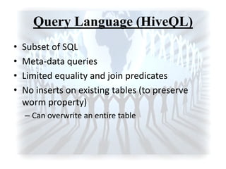 Query Language (HiveQL)
• Subset of SQL
• Meta-data queries
• Limited equality and join predicates
• No inserts on existing tables (to preserve
worm property)
– Can overwrite an entire table
 