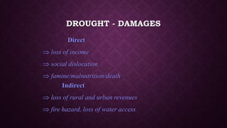 DROUGHT - DAMAGES
Direct
 loss of income
 social dislocation
 famine/malnutrition/death
Indirect
 loss of rural and urban revenues
 fire hazard, loss of water access
 